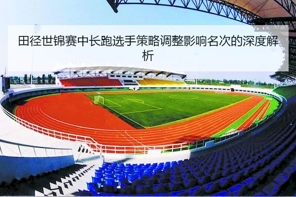 田径世锦赛中长跑选手策略调整影响名次的深度解析 | HTHSports